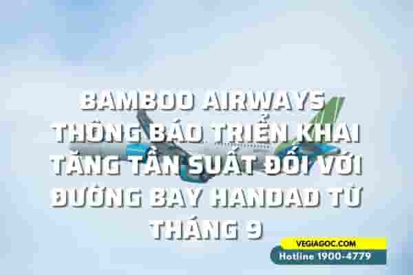 BAMBOO AIRWAYS THÔNG BÁO TRIỂN KHAI TĂNG TẦN SUẤT ĐỐI VỚI ĐƯỜNG BAY HANDAD TỪ THÁNG 9