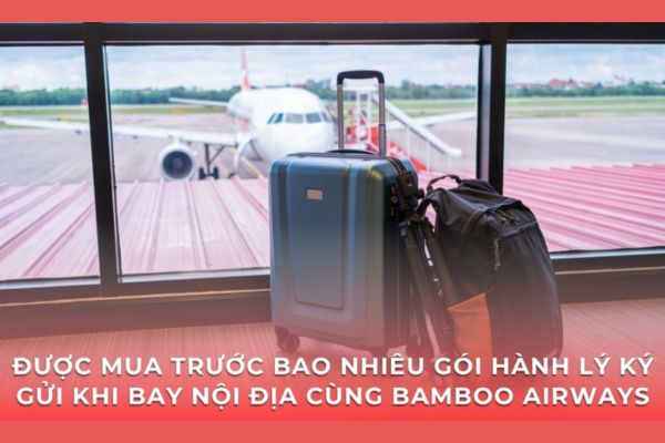 Hành lý ký gửi khi bay Bamboo Airways nội địa: Mỗi hành khách được mua bao nhiêu?